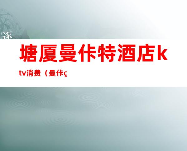 塘厦曼佧特酒店ktv消费(曼佧特国际大酒店ktv怎么样)