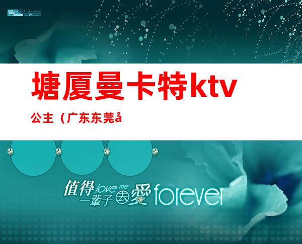 塘厦曼卡特ktv公主(广东东莞塘厦曼卡特酒店ktv)