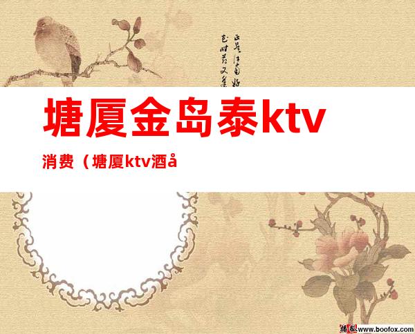 塘厦金岛泰ktv消费(塘厦ktv酒吧)