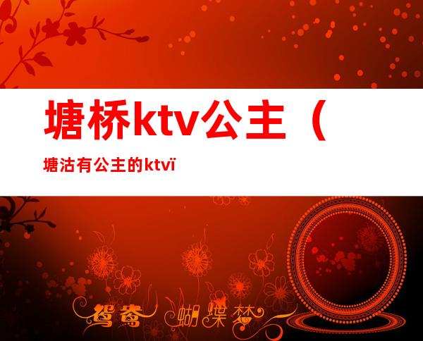塘桥ktv公主(塘沽有公主的ktv)