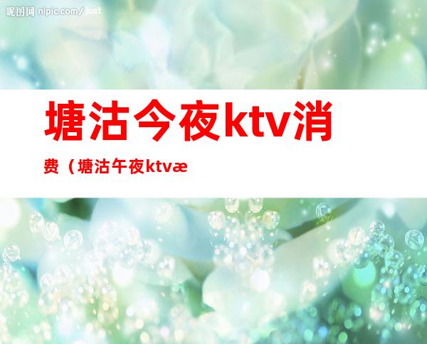 塘沽今夜ktv消费（塘沽午夜ktv怎么消费）