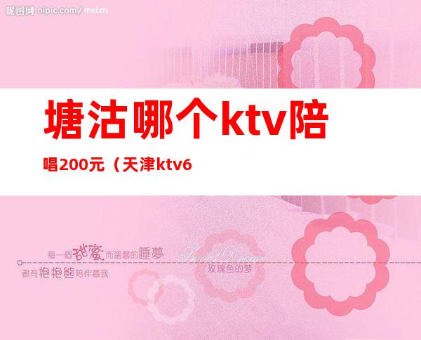 塘沽哪个ktv陪唱200元(天津ktv600陪唱)