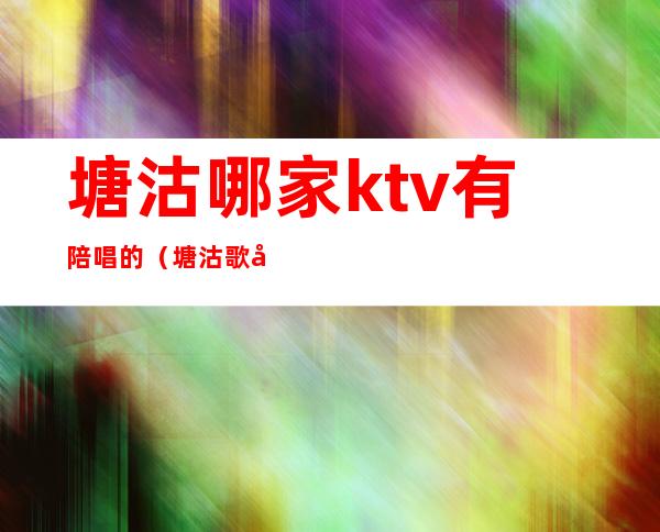 塘沽哪家ktv有陪唱的(塘沽歌厅陪唱什么价格)