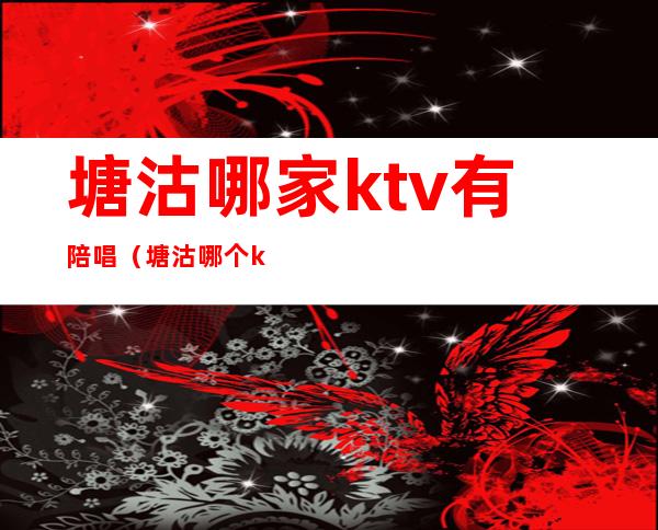 塘沽哪家ktv有陪唱(塘沽哪个ktv有陪唱)