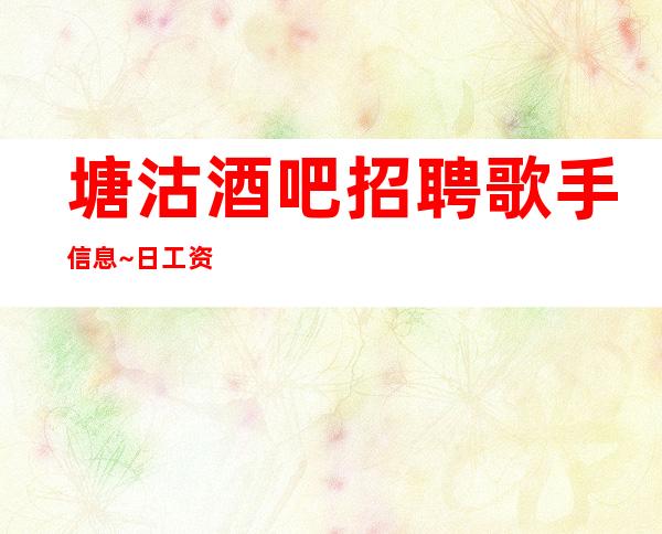 塘沽酒吧招聘歌手信息~日工资~热情欢迎你的加入