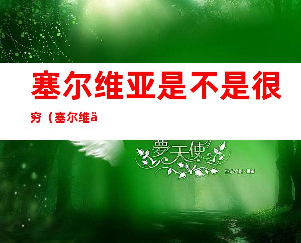 塞尔维亚是不是很穷（塞尔维亚是不是欧洲最穷）