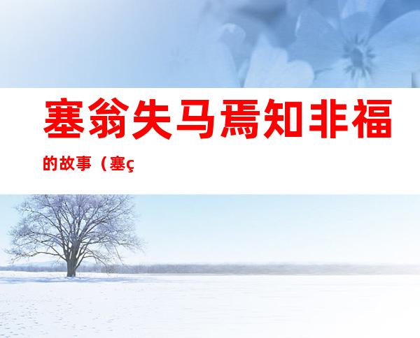 塞翁失马焉知非福的故事(塞翁失马焉知非福的故事是什么)