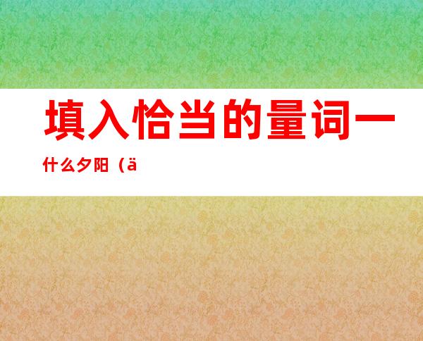 填入恰当的量词一什么夕阳(一什么傍晚填量词答案)