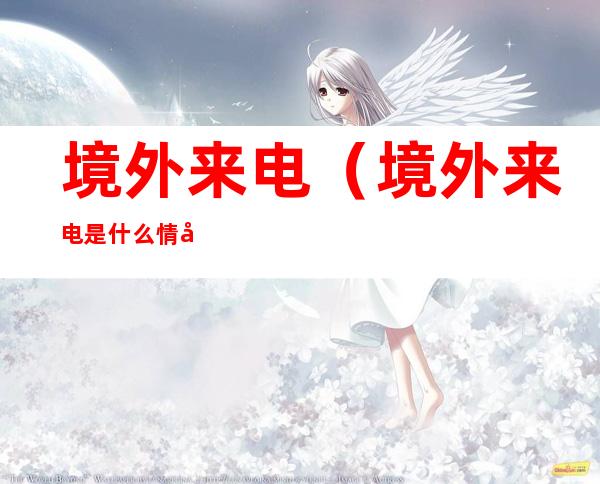 境外来电（境外来电是什么情况）