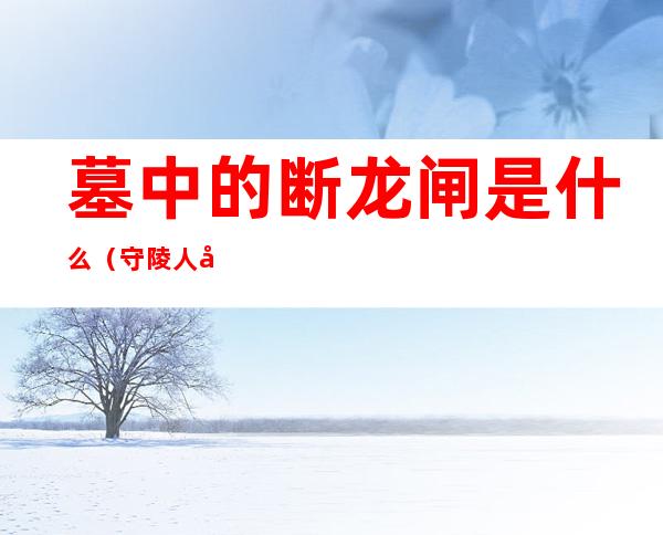 墓中的断龙闸是什么(守陵人发现有人盗墓,放下断龙闸)