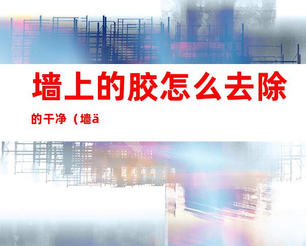 墙上的胶怎么去除的干净(墙上有胶,用什么办法去除?)