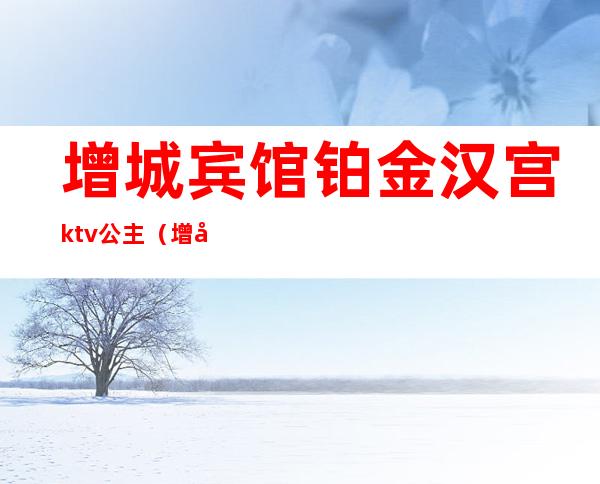 增城宾馆铂金汉宫ktv公主(增城有公主的ktv)