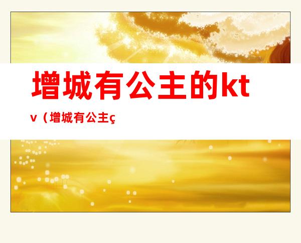 增城有公主的ktv(增城有公主的ktv有哪些)