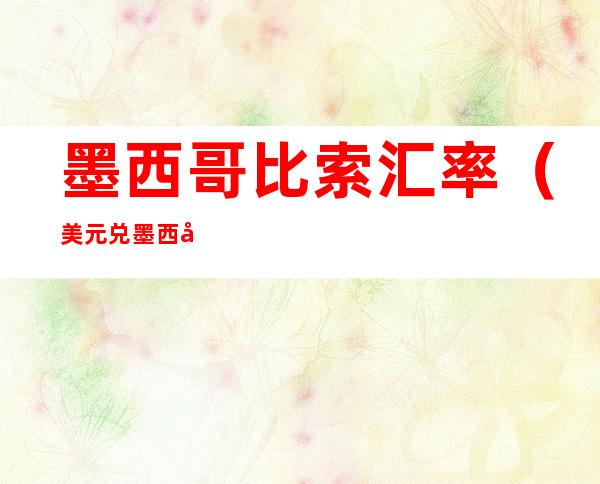 墨西哥比索汇率(美元兑墨西哥比索汇率)