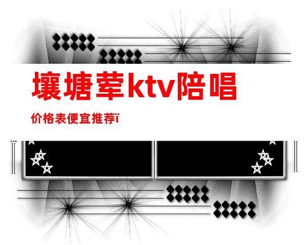 壤塘荤ktv陪唱价格表便宜推荐(附近陪唱ktv有哪些)