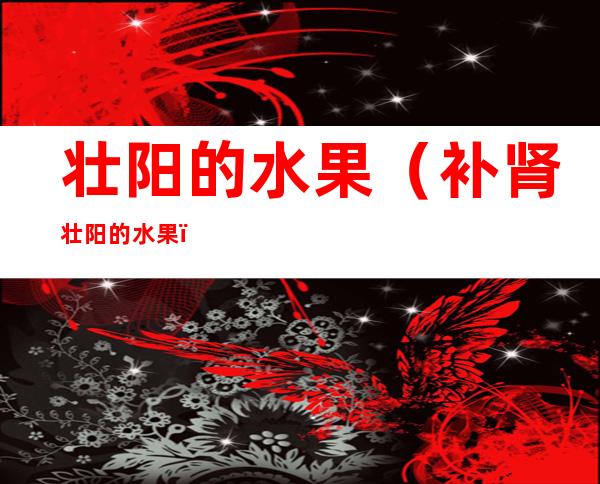壮阳的水果(补肾壮阳的水果)
