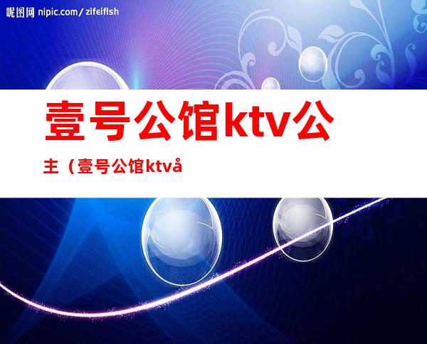 壹号公馆ktv公主(壹号公馆ktv公主怎么收费)