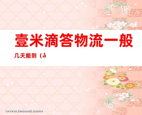 壹米滴答物流一般几天能到（壹米滴答物流一般几天能到海南）