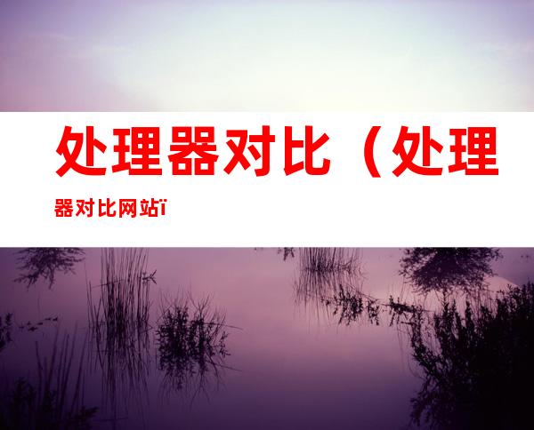 处理器对比(处理器对比网站)