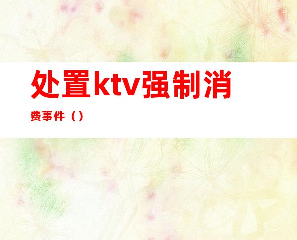 处置ktv强制消费事件()