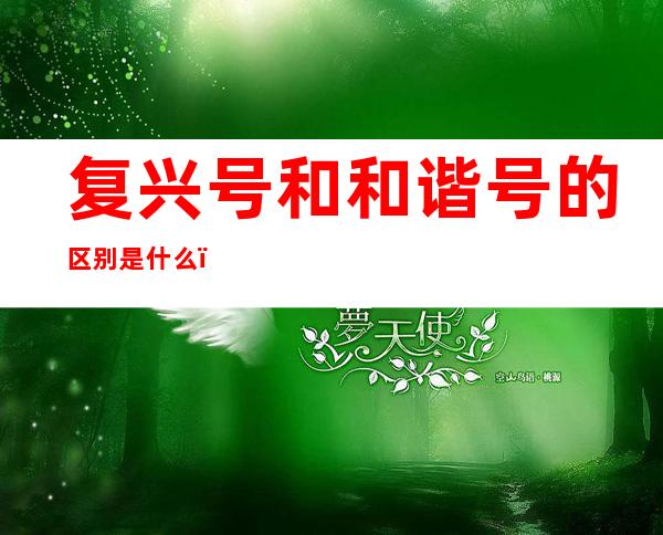 复兴号和和谐号的区别是什么(复兴号和和谐号有什么区别)