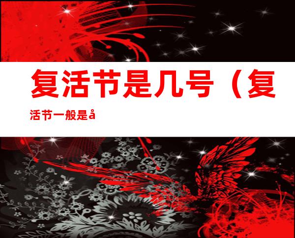 复活节是几号（复活节一般是几号）