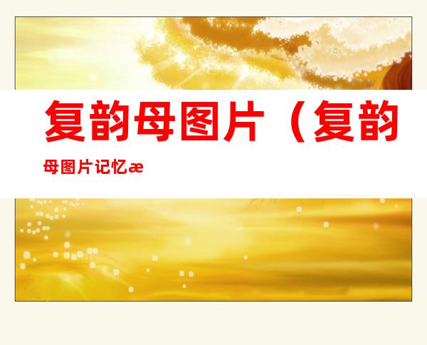 复韵母图片(复韵母图片记忆法)