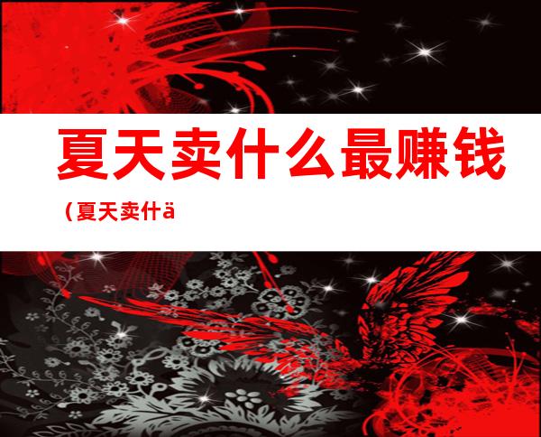 夏天卖什么最赚钱(夏天卖什么最赚钱投资小)