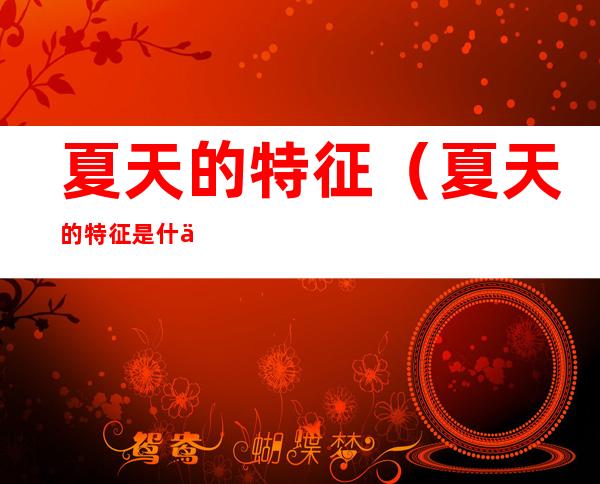 夏天的特征(夏天的特征是什么样的)