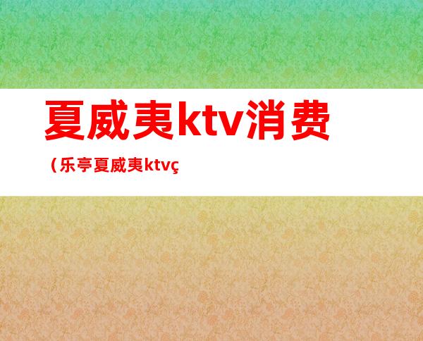 夏威夷ktv消费（乐亭夏威夷ktv电话）