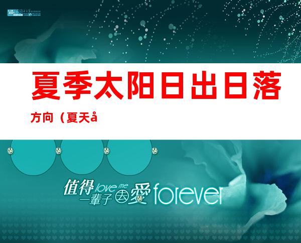 夏季太阳日出日落方向(夏天太阳日出日落方向)