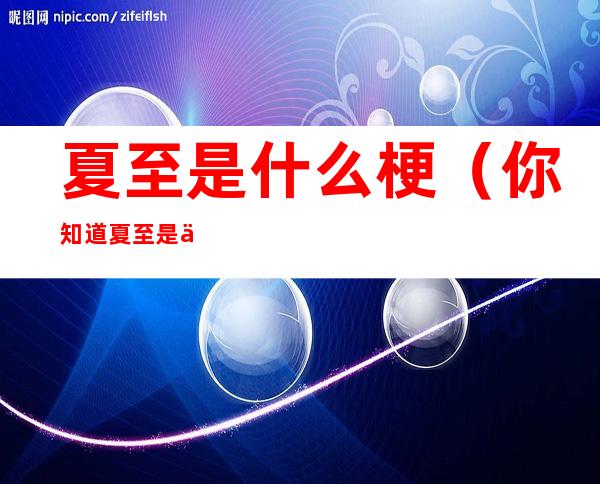 夏至是什么梗(你知道夏至是什么意思)