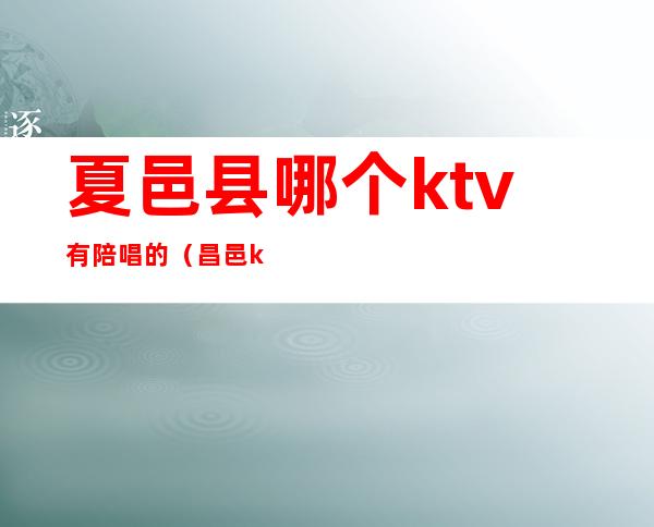 夏邑县哪个ktv有陪唱的(昌邑ktv陪唱)