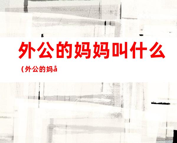 外公的妈妈叫什么(外公的妈妈叫什么?(普通话))