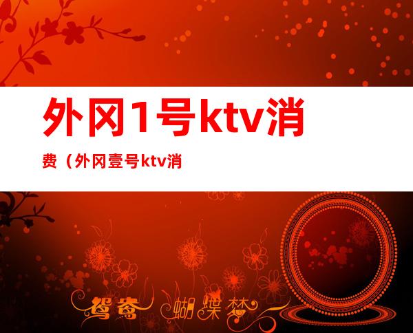 外冈1号ktv消费（外冈壹号ktv消费情况）