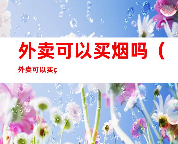 外卖可以买烟吗?(外卖可以买烟吗 在哪里)