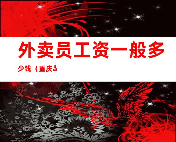 外卖员工资一般多少钱(重庆外卖员工资一般多少钱)