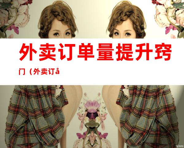 外卖订单量提升窍门(外卖订单量提升窍门视频)