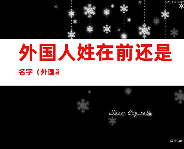 外国人姓在前还是名字(外国人的名在前还是姓在前)