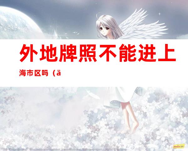 外地牌照不能进上海市区吗（为什么外地牌照不能进上海市区）