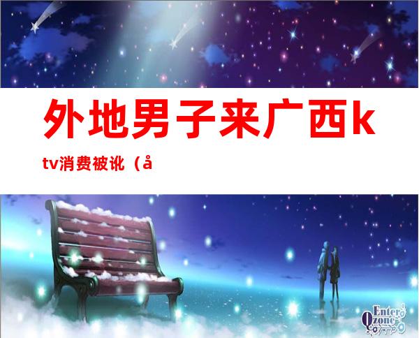 外地男子来广西ktv消费被讹(广西KTV事件)
