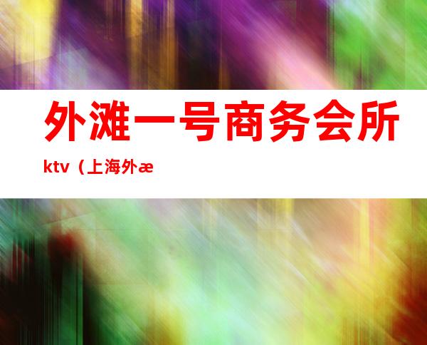 外滩一号商务会所ktv(上海外滩一号会所)