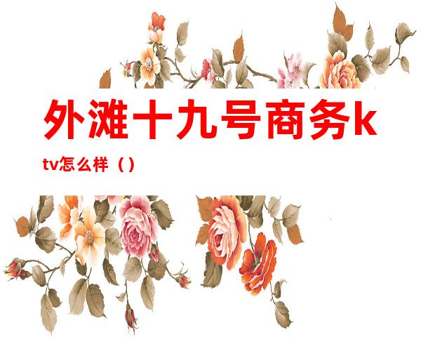 外滩十九号商务ktv怎么样（）