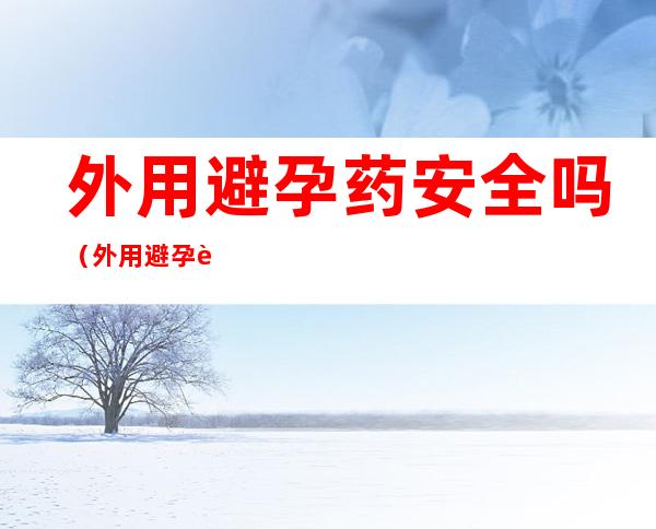 外用避孕药安全吗(外用避孕药安全吗有效吗)