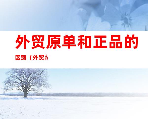 外贸原单和正品的区别(外贸原单和跟单的区别)