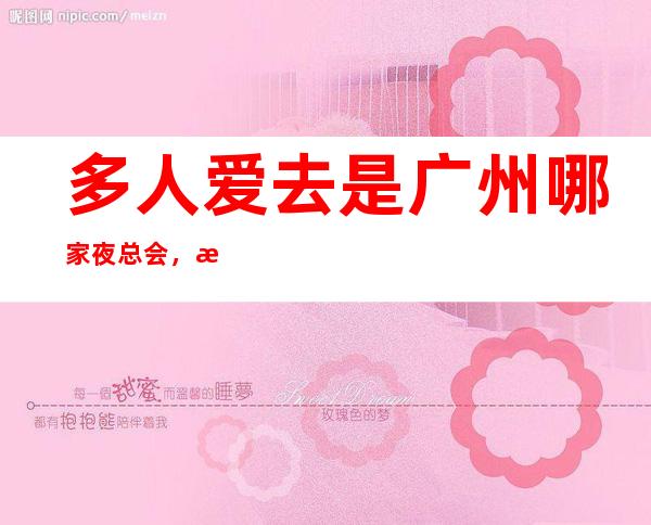 多人爱去是广州哪家夜总会，日式管理的花都国际KTV