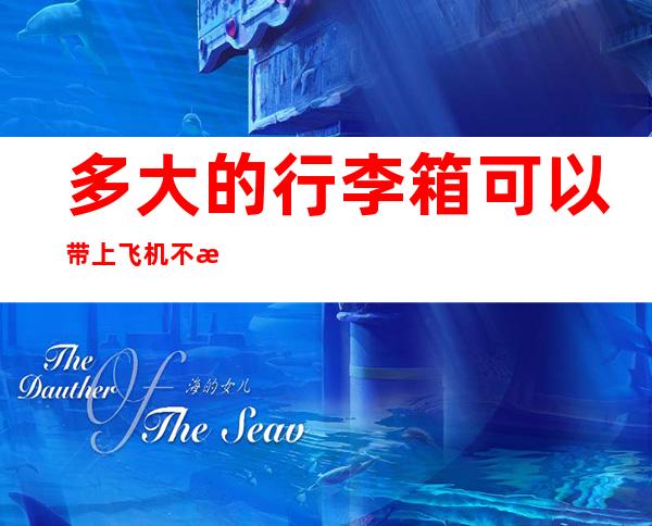 多大的行李箱可以带上飞机不托运(多大的行李箱不能托运上飞机)