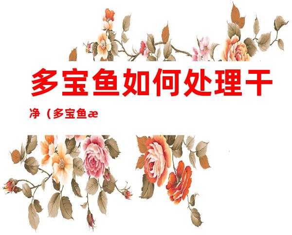 多宝鱼如何处理干净(多宝鱼怎么清理才干净)