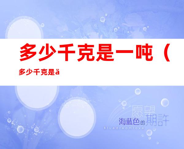 多少千克是一吨（多少千克是一吨）