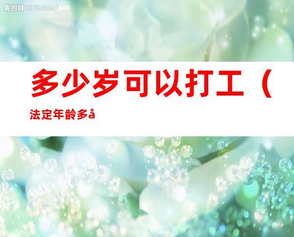 多少岁可以打工(法定年龄多少岁可以打工)